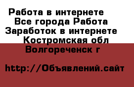   Работа в интернете!!! - Все города Работа » Заработок в интернете   . Костромская обл.,Волгореченск г.